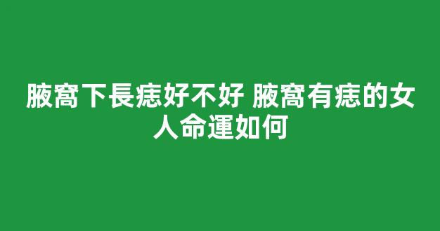 腋窩下長痣好不好 腋窩有痣的女人命運如何